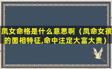 凤女命格是什么意思啊（凤命女孩的面相特征,命中注定大富大贵）