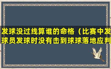 发球没过线算谁的命格（比赛中发球员发球时没有击到球球落地应判）