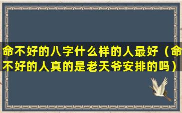 命不好的八字什么样的人最好（命不好的人真的是老天爷安排的吗）