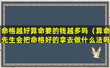 命格越好算命要的钱越多吗（算命先生会把命格好的拿去做什么法吗）