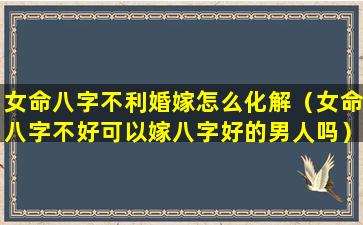 女命八字不利婚嫁怎么化解（女命八字不好可以嫁八字好的男人吗）