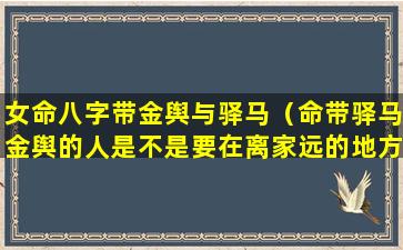 女命八字带金舆与驿马（命带驿马金舆的人是不是要在离家远的地方定居）