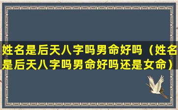 姓名是后天八字吗男命好吗（姓名是后天八字吗男命好吗还是女命）
