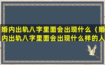 婚内出轨八字里面会出现什么（婚内出轨八字里面会出现什么样的人）