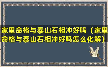 家里命格与泰山石相冲好吗（家里命格与泰山石相冲好吗怎么化解）