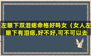 左眼下双泪痣命格好吗女（女人左眼下有泪痣,好不好,可不可以去点掉）
