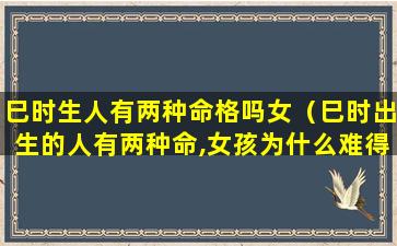 巳时生人有两种命格吗女（巳时出生的人有两种命,女孩为什么难得时贵）