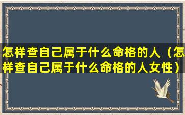 怎样查自己属于什么命格的人（怎样查自己属于什么命格的人女性）