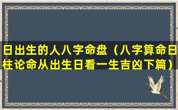 日出生的人八字命盘（八字算命日柱论命从出生日看一生吉凶下篇）