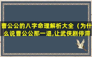 曹公公的八字命理解析大全（为什么说曹公公那一退,让武侠剧停滞不前了）