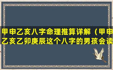 甲申乙亥八字命理推算详解（甲申乙亥乙卯庚辰这个八字的男孩会读书吗）