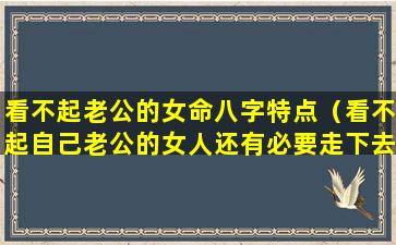 看不起老公的女命八字特点（看不起自己老公的女人还有必要走下去吗）