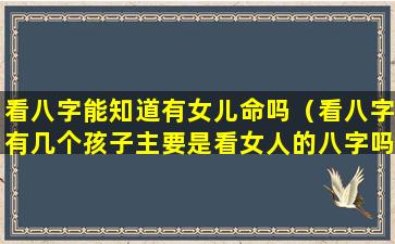 看八字能知道有女儿命吗（看八字有几个孩子主要是看女人的八字吗）