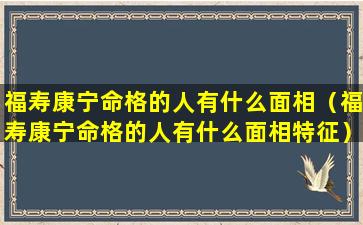 福寿康宁命格的人有什么面相（福寿康宁命格的人有什么面相特征）