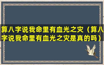 算八字说我命里有血光之灾（算八字说我命里有血光之灾是真的吗）