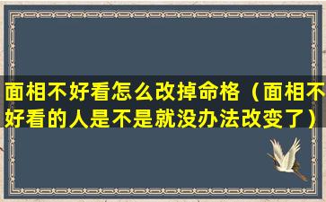 面相不好看怎么改掉命格（面相不好看的人是不是就没办法改变了）